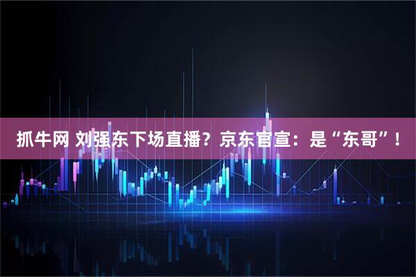 抓牛网 刘强东下场直播？京东官宣：是“东哥”！