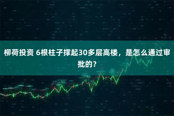柳荷投资 6根柱子撑起30多层高楼，是怎么通过审批的？